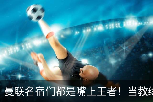 曼联名宿们都是嘴上王者！当教练共被解雇过17次